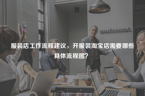 服裝店工作流程建議，開(kāi)服裝淘寶店需要哪些具體流程圖？