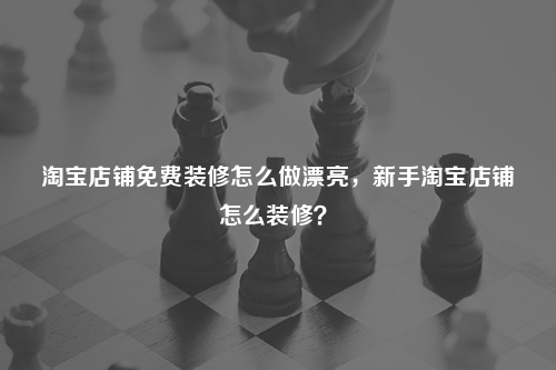 淘寶店鋪免費裝修怎么做漂亮，新手淘寶店鋪怎么裝修？